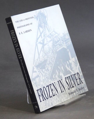 Item #17236 Frozen in silver: the life and frontier photography of P.E. Larson. RONALD BAILEY