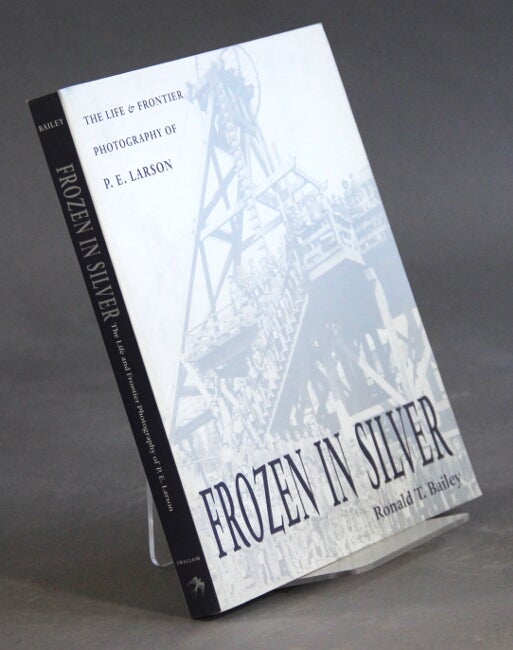 Item #17236 Frozen in silver: the life and frontier photography of P.E. Larson. RONALD BAILEY.