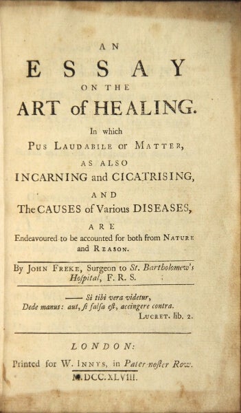 Item #21947 An essay on the art of healing. In which pus laudabile or matter, as also incarning and cicatrising, and the causes of various diseases, are endeavoured to be accounted for both from nature and reason. John Freke.