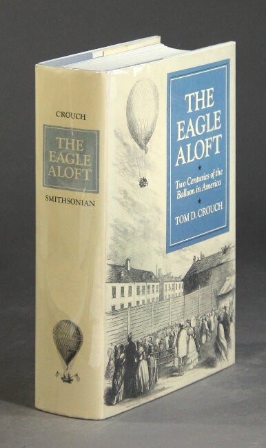 Item #24339 The eagle aloft. Two centuries of the ballon in America. Tom D. Crouch.