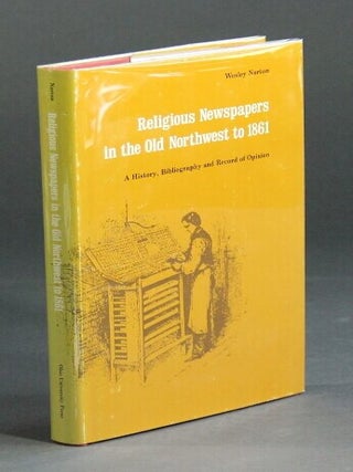 Religious newspapers in the Old Northwest to 1861: a history, bibliography, and record of opinion. Wesley Norton.