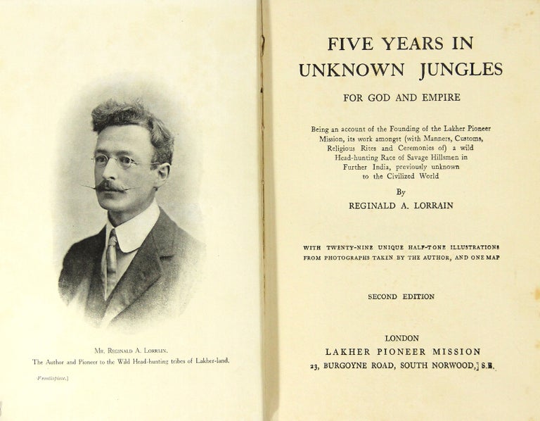 Item #25822 Five years in unknown jungles for God and empire. Being an account of the founding of the Lakher Pioneer Mission, its work amongst (with manners, customs, religious rites and ceremonies of) a wild headhunting race of savage hillsmen in further India, previously unknown to the civilized world. Reginald A. Lorrain.
