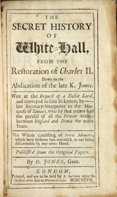 Item #26432 The secret history of Whitehall. From the restoration of Charles II. Down to the abdication of the late K. James. Writ at the request of a noble Lord, and conveyed to him in letters, by ________ late Secretary-Interpreter to the Marquess of Louvois, who by that means had the perusal of all the private minutes between England and France for many years. The whole consisting of secret memoirs, which have hitherto lain conceal'd, as not being discoverable by any other hand. Published from the original papers. Gent Jones, avid.