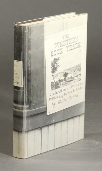 Item #27199 The Western book trade: Cincinnati as a nineteenth-century publishing and book-trade center containing a directory of Cincinnati publishers, booksellers, and members of allied trade, 1796-1880. WALTER SUTTON.