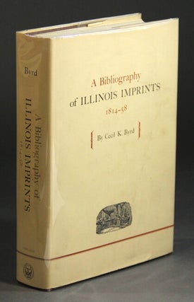 Item #28445 A bibliography of Illinois imprints 1814-58. CECIL K. BYRD