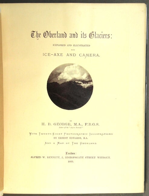 Item #29406 The Oberland and its glaciers: explored and illustrated with ice-axe and camera ... With twenty-eight photographic illustrations by Ernest Edwards, B. A. and a map of the Oberland. H. B. George.