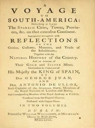 A voyage to South America: describing at large the Spanish cities, towns, provincies, &c. on that extensive continent. Interspersed throughout with reflections on the genius, customs, manners, and trade of the inhabitants; together with the natural history of the country. And an account of their gold and silver mines. Undertaken by command of his Majesty the King of Spain, by Don George Juan, and Don Antonio de Ulloa