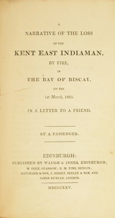 A narrative of the loss of the Kent East Indiaman, by fire, in the Bay of Biscay, on the 1st March, 1825. In a letter to a friend. By a passenger