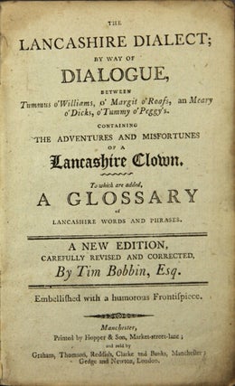 The Lancashire dialect; by way of dialogue between Tummus o'Williams, o'Margit o'Roass, an Meary o'Dicks, o'Tummy o'Peggy's. Containing the adventures and misfortunes of a Lancashire clown. To which are added, a glossary of Lancashire words and phrases. A new edition, carefully revised and corrected by Tim Bobbin, Esq.