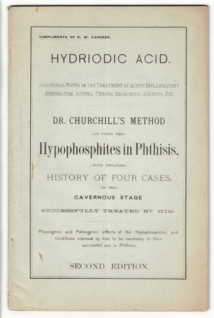 Item #33521 Hydriodic acid. Additional notes in treatment of acute inflammatory rheumatism, asthma, chronic bronchitis, adenitis, etc. Dr. Churchill's method of using the hypophosphites in phthisis. With detailed history of four cases in the cavernous stage ... Second edition. R. W. GARDNER, John Francis Churchill.