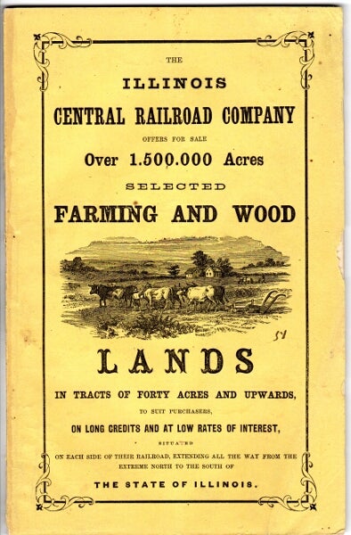 Item #33688 The Illinois Central Railroad Company offers for sale over 1,500,000 acres selected farming and wood lands in tracts of forty acres and upwards, to suit purchasers on long credits and at low rates of interest: situated on each side of their railroad, extending all the way from the extreme north to the south of the state of Illinois. Illinois Central Railroad Company.