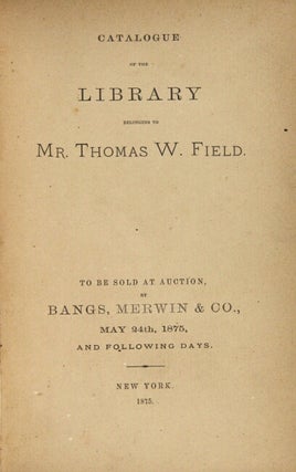 Catalogue of the library belonging to Mr. Thomas W. Field. To be sold at auction...May 24th, 1875, and following days