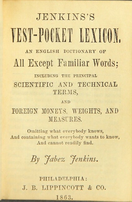 Item #44373 Jenkins's vest-pocket lexicon. An English dictionary of all except familiar words; including the principal scientific and technical terms, and foreign moneys, weights, and measures. Omitting what everybody knows, and containing what everybody wants to know, and cannot easily find. Jabez Jenkins.