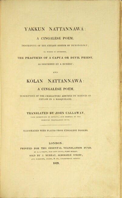Item #44506 Yakkun nattannawa: a Cingalese poem, descriptive of the Ceylon system of demonology; to which is approved, the practices of a capua or devil priest, as described by a Buddhist: and Kolan nattannawa: a Cingalese poem, descriptive of the characters assumed by natives of Ceylon in a masquerade. Translated by John Callaway