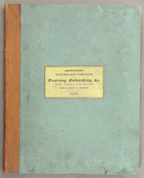 Item #46400 A systematic treatise on the theory and practice of draining land, &c. ... containing hints and directions for the culture and improvement of bog, moss, moor ... the whole illustrated by plans and sections. John Johnstone, surveyor.