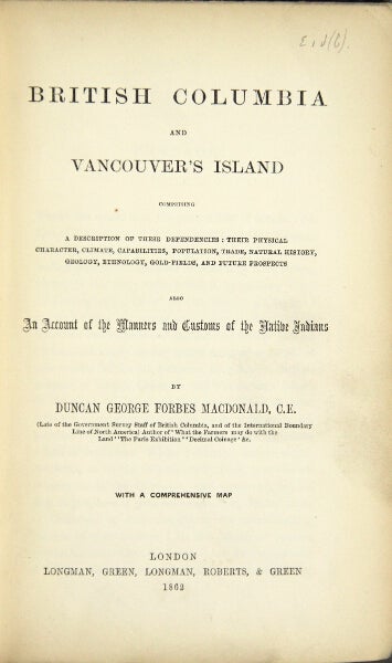Item #49129 British Columbia and Vancouver's Island comprising a description of these dependencies: their physical character, climate, capabilities, population, trade, natural history, geology, ethnology, gold fields, and future prospects ... also an account of the manners and customs of the native Indians. Duncan George Forbes MacDonald.