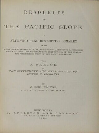 Resources of the Pacific Slope. A statistical and descriptive summary of the mines and minerals, climate, topography, agriculture, commerce, manufactures...of the states and territories west of the Rocky Mountains. With a sketch of the settlement and exploration of lower California