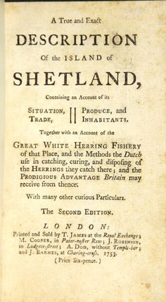 A true and exact description of the island of Shetland, containing an account of its situation, trade, produce, and inhabitants together with an account of the great white herring fishery ... and the methods the Dutch use in catching, curing, and disposing of the herrings... The second edition