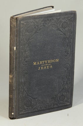 Item #50667 The martyrdom of Jesus of Nazareth. A historic-critical treatise on the last chapters...
