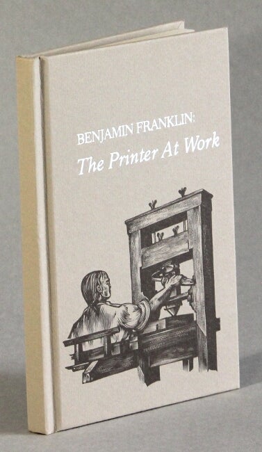 Item #51568 Benjamin Franklin: the printer at work. Lawrence C. Wroth.
