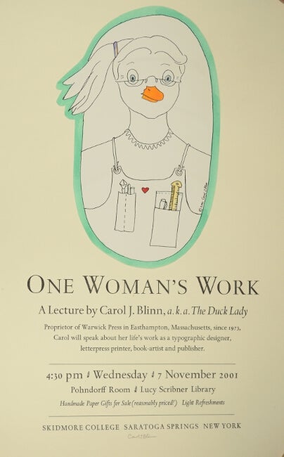 Item #52003 One woman's work. A lecture by Carol J. Blinn, a.k.a. The Duck Lady ... about her life's work as a typographic designer, letterpress printer, book-artist and publisher ... Lucy Scribner Library ... Skidmore College, Saratoga Springs, New York. Carol J. Blinn.