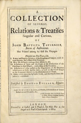 A collection of several relations & treatises singular and curious, of John Baptista Tavernier, Baron of Aubonne. Not printed among his first six voyages. Divided into five parts, viz. I. A new and singular relation of the kingdom of Tunquin, with several figures, and a map of the countrey. II. How the Hollanders manage their affairs in Asia. III. A relation of Japon, and the cause of the persecution of the Christians in those islands; with a map of the countrey. IV. A relation of what passed in the negotiation of the deputies which were at Persia and the Indies, as well on the French King’s as the Company’s behalf, for the establishment of trade. V. Observations upon the East India trade, and the frauds there subject to be committed. Published by Edmund Everard, Esquire