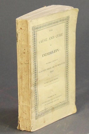 Item #53406 The cause and cure of infidelity: including a notice of the author's unbelief, and...