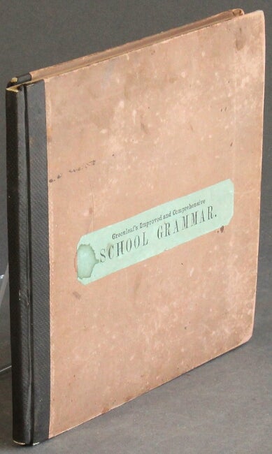 Item #53467 An improved and comprehensive school grammar; in which are equally regarded both the wants of the beginner and those of the advanced and critical student ... by a North American teacher. Charles Edward Greenleaf.