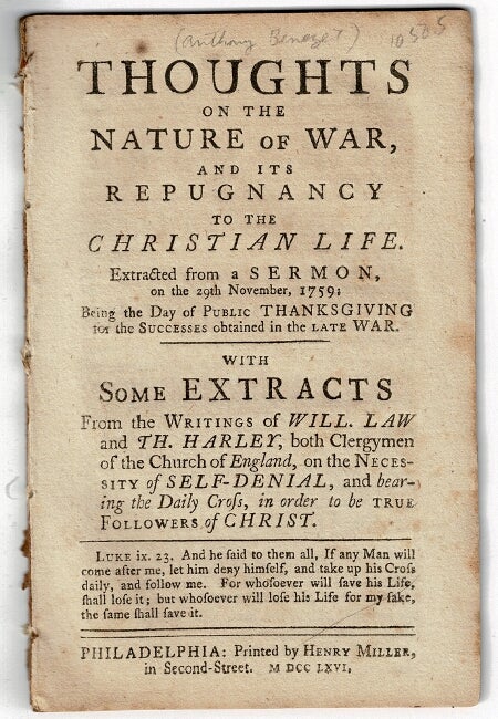 Item #53516 Thoughts on the nature of war, and its repugnancy to the Christian life. Extracted from a sermon on the 29th November, 1759: being the day of public thanksgiving for the sucesses obtained in the late war. With some extracts from the writings of Will. Law and Th. Harley [sic] both clergymen of the Church of England, on the necessity of self-denial, and bearing the daily cross, in order to be true followers of Christ. Anthony Benezet.