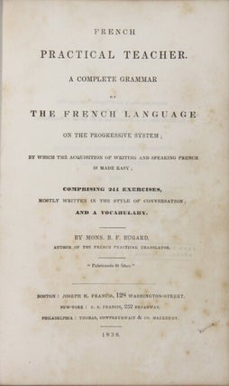 French practical teacher. A complete grammar of the French language on the progressive system...comprising 244 exercises, mostly written in the style of a conversation; and a vocabulary