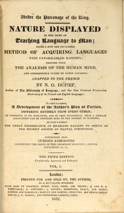 Under the patronage of the King. Nature displayed in her mode of teaching language to man; being a new and infallible method of acquiring a languages with unparalleled rapidity; deduced from the analysis of the human mind ... adapted to the French ... To which is prefixed a development of the author's plan of tuition...