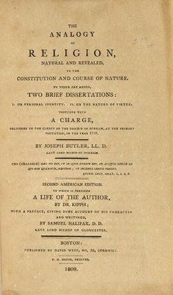 The analogy of religion, natural and revealed, to the constitution and course of nature. To which are added, two brief dissertations: I. On personal identity. II. On the nature of virtue ... Second American edition. To which is prefixed a life of the author, by Dr. Kippis; with a preface, giving some account of his character and writings, by Samuel Halifax, D.D.