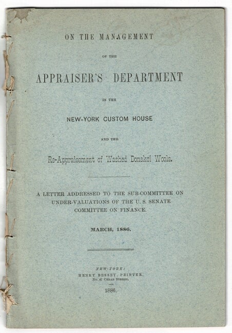 Item #54692 On the management of the Appraiser's Department in the New-York Custom House and the re-appraisement of washed Donskoi wools. A letter addressed to the Sub-committee on Under-evaluations of the U.S. Senate Committee on Finance. Gustav Schwab, of Oelrichs, Co.