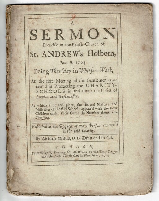 Item #54994 A sermon preach'd in the parish-church of St. Andrew's Holborn, June 8. 1704 ... at the first meeting of the gentlemen concern'd in promoting the charity-schools in and about the cities of London and Westminster. At which time ... several Masters and Mistresses of the said schools appear'd with the poor children under their care: in number about two thousand. Richard Willis.