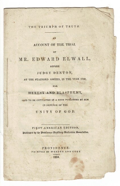 Item #55239 The triumph of truth. An account of the trial of Mr. Edward Elwall, before Judge Denton, at the Stafford Assizes, in the year 1726, for heresy and blasphemy, said to be contained in a book published by him in defence of the unity of God. First American edition, published by the Providence Auxiliary Unitarian Association. Edward Elwall.