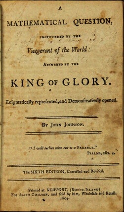 A mathematical question, propounded by the Vicegerent of the world: answered by the King of Glory. Enigmatically represented, and demonstratively opened ... Sixth edition, corrected and revised