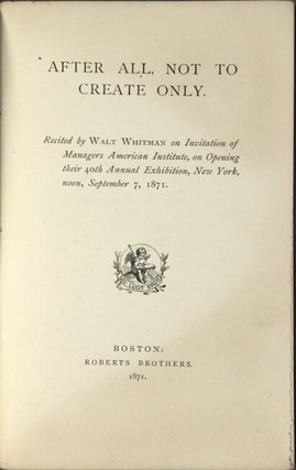 After all, not to create only. Recited by Walt Whitman on invitation of Managers American Institute, on opening their 40th annual exhibition, New York, September 7, 1871