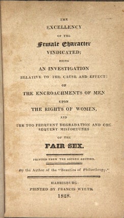 The excellency of the female character vindicated; being an investigation relative to the cause and effects of the encroachments of men upon the rights of women, and the too frequent degradation and consequent misfortunes of the fair sex. Printed from the second edition. By the author of the "Beauties of Philanthropy."