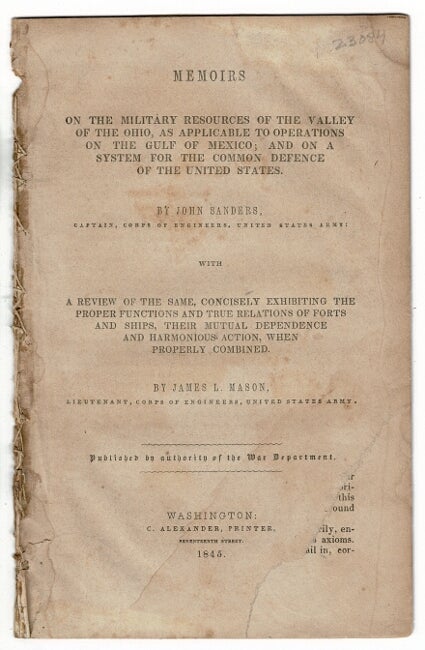 Item #55586 Memoirs on the military resources of the Valley of the Ohio, as applicable to operations on the Gulf of Mexico; and on a system for the common defence of the United States ... with a review of the same, concisely exhibiting the proper functions and true relations of forts and ships, their mutual dependence and harmonious action, when properly combined. By James L. Mason. John Sanders, U. S. Army, Capt. Corps of Engineers, Lieutenant James L. Mason, Corps of Engineers.
