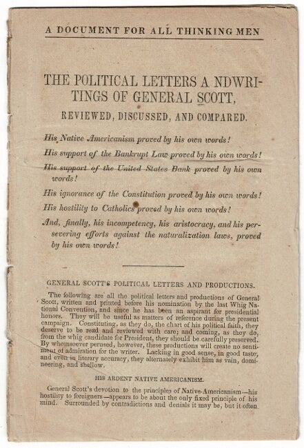 Item #55641 A document for all thinking men. The political letters a ndwritings [sic] of General Scott, reviewed, discussed, and compared. His native Americanism proved by his own words! His support of the Bankrupt Law ... His support of the United States Bank ... His ignorance of the Constitution ... His hostility to Catholics ... And finally his incompetency ... proved by his own words! Winfield Scott.