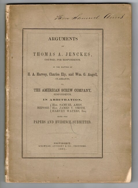 Item #55922 Arguments of Thomas A. Jenckes, counsel for respondents in the matter of H. A. Harvey, Charles Ely, and Wm. G. Angell, claimants, vs. The American Screw Company, respondents. In arbitration, before Hon. Samuel Ames, Hon. James Y. Smith, Harvey Waters, Esq. With the paper and evidence submitted. Thomas A. Jenckes.
