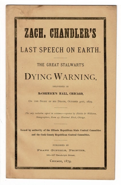 Item #56233 The dying speech of Michigan's illustrious son, Senator Zach. Chandler delivered at McCormick Hall, Chicago, October 31, 1879. Published by authority of the Illinois State Republican Central Committee and the Cook County Republican Central Committee. Reported verbatim by Ritchie and Williston, stenographers. Zachariah Chandler.