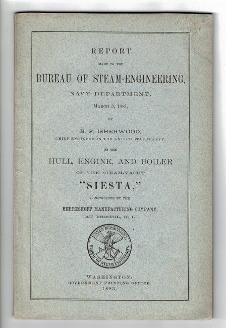 Item #56284 Report made to the Bureau of steam-engineering, Navy Department, March 3, 1883 ... on the hull, engine, and boiler of the steam-yacht "Siesta," constructed by the Herreshoff Manufacturing Company at Bristol, R.I. B. F. Isherwood, United States Navy, chief engineer.