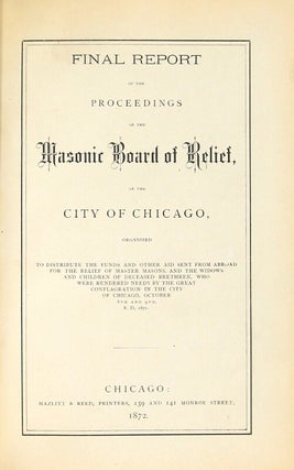 Final report of the proceedings of the Masonic Board of Relief of the city of Chicago, organized to distribute the funds and other aid sent from abroad for the relief of master masons, and the widows and children of deceased bretheren, who were rendered needy by the great conflagration in the city of Chicago, October 8th and 9th, A. D. 1871