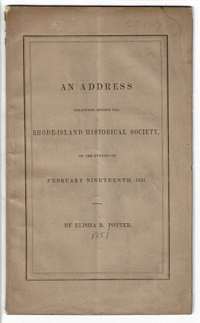 Item #56342 An address delivered before the Rhode Island Historical Society, on the evening of February nineteenth, 1851 ... Published at the request of the Society. Elisha R. Potter.