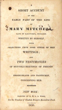 A short account of the early part of the life of Mary Mitchell, late of Nantucket, deceased. Written by herself. With selections from some other of her writings; and two testimonies of Monthly-meetings of Friends on Rhode-Island and Nantucket, concerning her