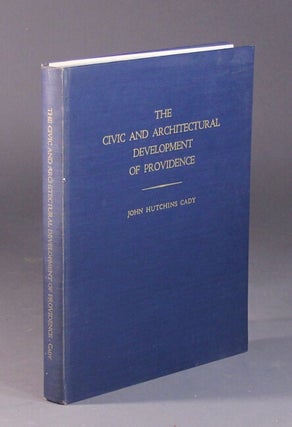 Item #56675 The civic and architectural development of Providence 1636 - 1950. John Hutchins Cady