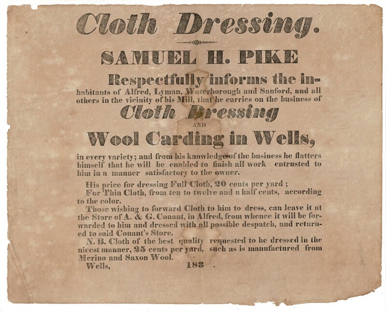 Item #56992 Cloth dressing. Samuel H. Pike Respectfully informs the inhabitants of Alfred, Lyman, Waterborough and Sanford, and all others in the vicinity of his Mill, that he carries on the business of Cloth Dressing and Wool Carding in Wells...