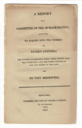 A report of a committee of the Humane Society appointed to inquire into the number of tavern licenses; the manner of granting them; their effects upon the community; and the other sources of vice and misery in this city; and to visit Bridewell