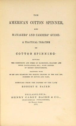 The American cotton spinner, and managers' and carders' guide: a practical treatise on cotton spinning. Giving the dimentions and speed of the machinery, draught and twist calculations, etc.; with notices of recent improvements. Together with rules and examples for making changes in the size and numbers of roving and yarn